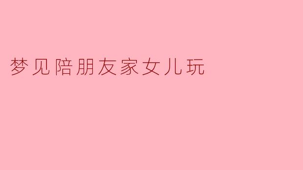 梦见陪朋友家女儿玩