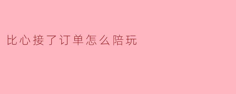比心接了订单怎么陪玩