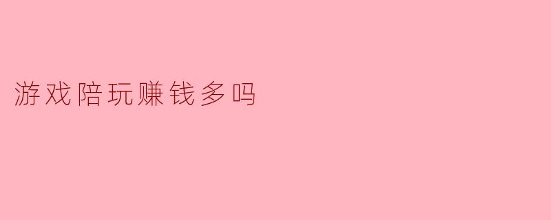 游戏陪玩赚钱多吗