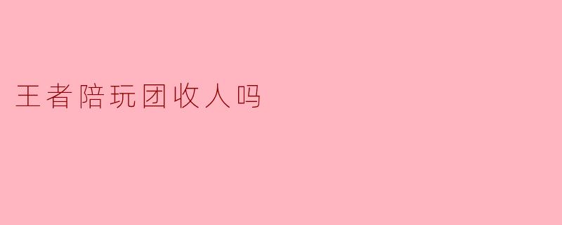 王者陪玩团收人吗