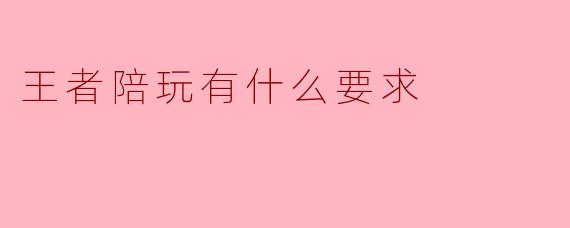 王者陪玩有什么要求
