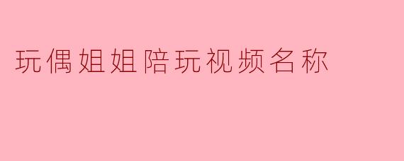 玩偶姐姐陪玩视频名称