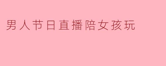男人节日直播陪女孩玩