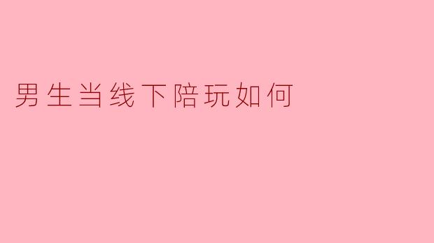 男生当线下陪玩如何