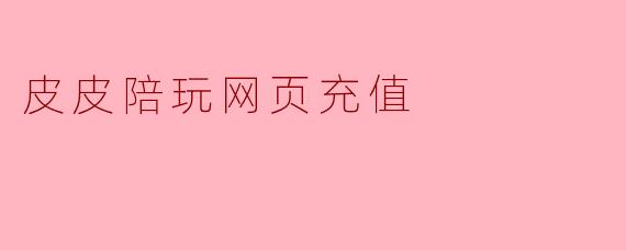 皮皮陪玩网页充值安全吗？会不会遇到诈骗或充值不到账的情况？
