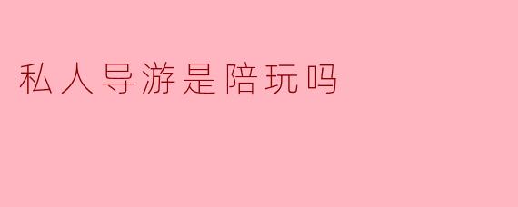 私人导游是陪玩吗