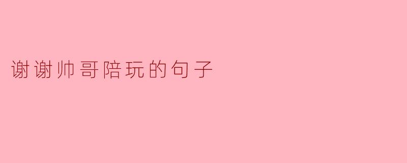 谢谢帅哥陪玩的句子