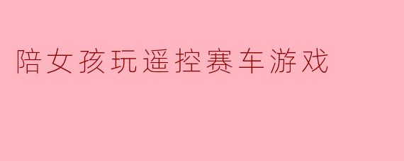 陪女孩玩遥控赛车游戏
