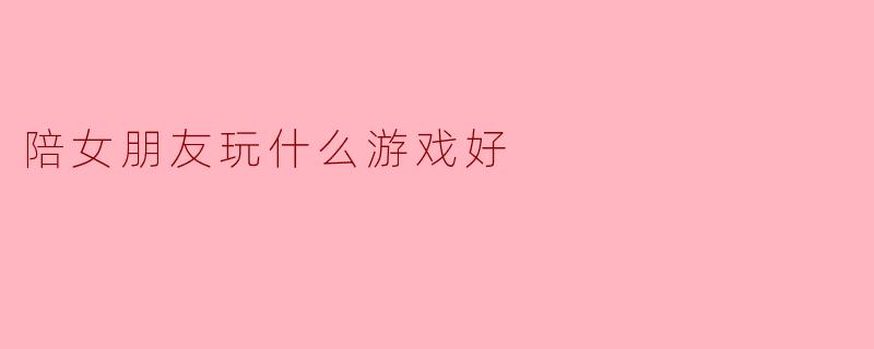 别让她“陪”你玩——写给直男们的双人游戏避坑指南