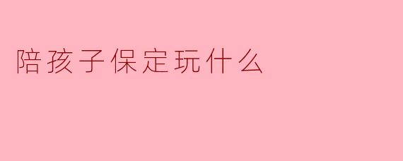 陪孩子保定玩什么