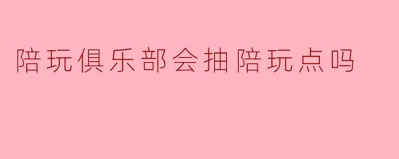 陪玩俱乐部会抽陪玩点吗