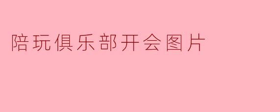 陪玩俱乐部开会图片