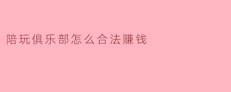 陪玩俱乐部怎么合法赚钱