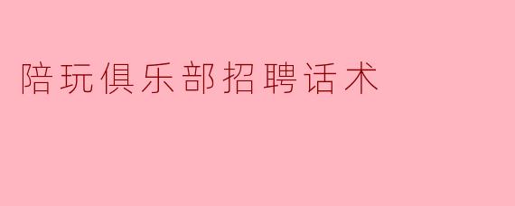 陪玩俱乐部招聘话术