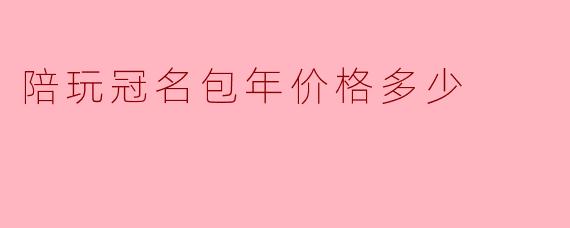 陪玩冠名包年价格多少