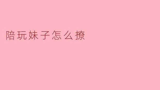 陪玩妹子怎么撩