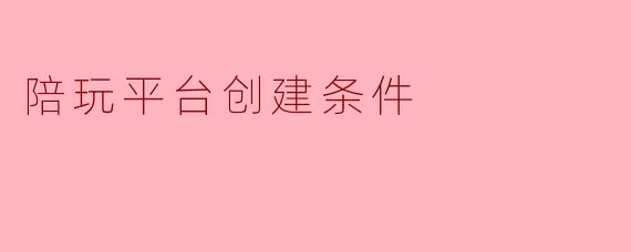 我想创建一个陪玩平台，但不太清楚具体需要满足哪些条件才能合法合规地运营？能给我梳理一下核心门槛吗？