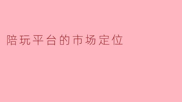 陪玩平台的市场定位