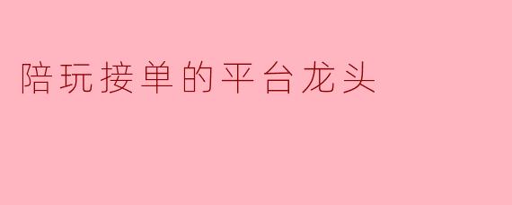 陪玩接单的平台龙头