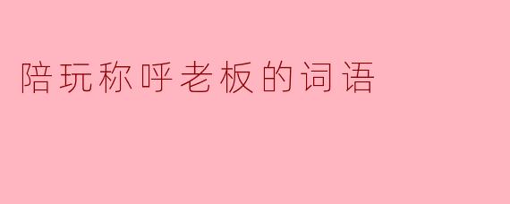 陪玩称呼老板的词语