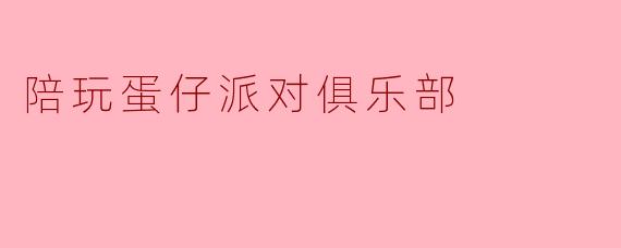 陪玩蛋仔派对俱乐部