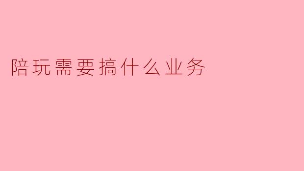 陪玩需要搞什么业务