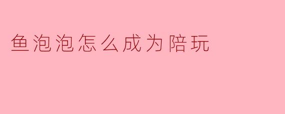鱼泡泡怎么成为陪玩