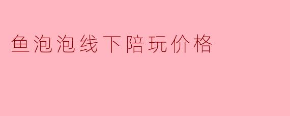 鱼泡泡线下陪玩价格