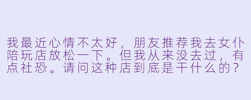 我最近心情不太好,朋友推荐我去女仆陪玩店放松一下。但我从来没去过,有点社恐。请问这种店到底是干什么的?进去之后该怎么点单、怎么互动才不会尴尬?-女仆店陪玩店