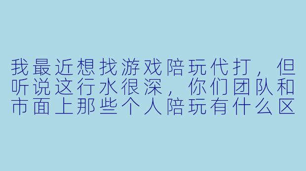 我最近想找游戏陪玩代打,但听说这行水很深,你们团队和市面上那些个人陪玩有什么区别?会不会收了钱就跑路,或者用我的号开挂导致封号?