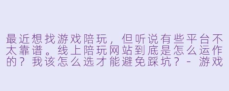 最近想找游戏陪玩,但听说有些平台不太靠谱。线上陪玩网站到底是怎么运作的?我该怎么选才能避免踩坑?-游戏线上陪玩网站