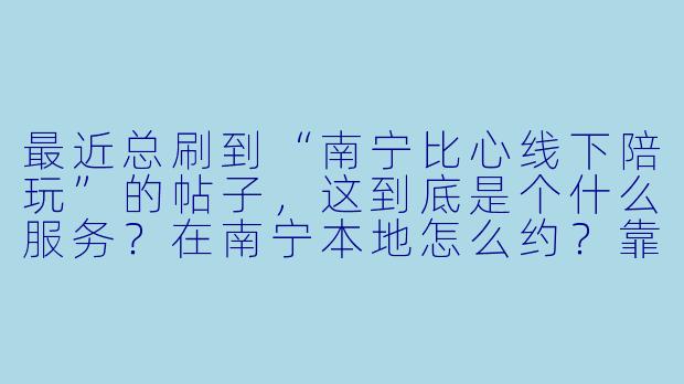 最近总刷到“南宁比心线下陪玩”的帖子,这到底是个什么服务?在南宁本地怎么约?靠谱吗?-南宁比心线下陪玩