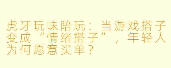 虎牙玩味陪玩:当游戏搭子变成“情绪搭子”,年轻人为何愿意买单?