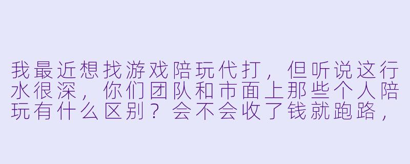 我最近想找游戏陪玩代打,但听说这行水很深,你们团队和市面上那些个人陪玩有什么区别?会不会收了钱就跑路,或者用我的号开挂导致封号?-游戏陪玩代打团队机构