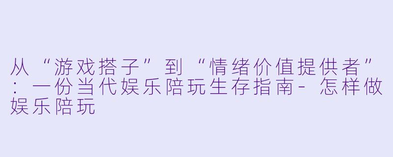 从“游戏搭子”到“情绪价值提供者”:一份当代娱乐陪玩生存指南-怎样做娱乐陪玩