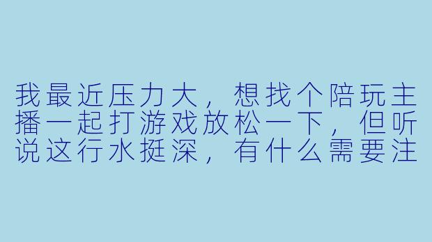我最近压力大,想找个陪玩主播一起打游戏放松一下,但听说这行水挺深,有什么需要注意的吗?