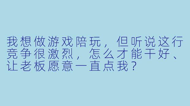 我想做游戏陪玩,但听说这行竞争很激烈,怎么才能干好、让老板愿意一直点我?