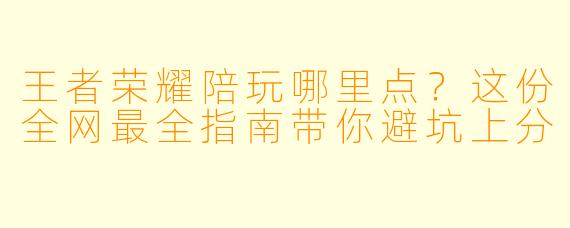 王者荣耀陪玩哪里点?这份全网最全指南带你避坑上分