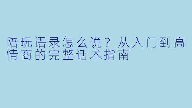 陪玩语录怎么说?从入门到高情商的完整话术指南
