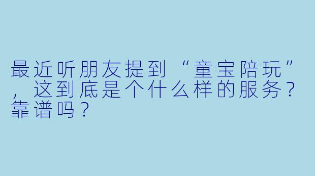 最近听朋友提到“童宝陪玩”,这到底是个什么样的服务?靠谱吗?