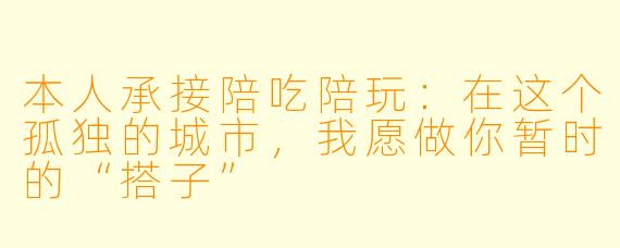 本人承接陪吃陪玩:在这个孤独的城市,我愿做你暂时的“搭子”