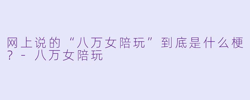 网上说的“八万女陪玩”到底是什么梗?-八万女陪玩