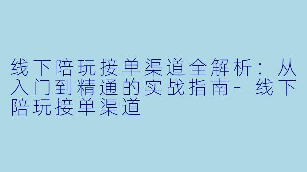 线下陪玩接单渠道全解析：从入门到精通的实战指南