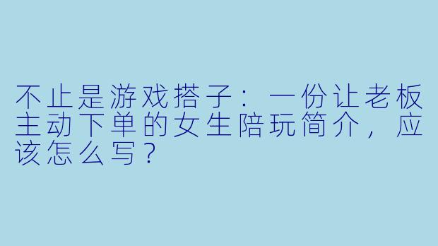 不止是游戏搭子:一份让老板主动下单的女生陪玩简介,应该怎么写?