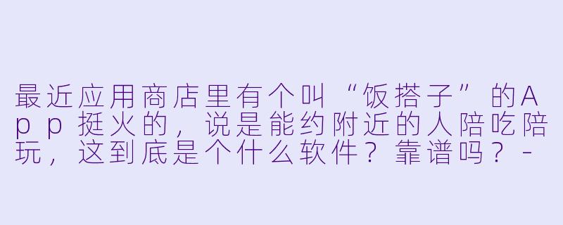 最近应用商店里有个叫“饭搭子”的App挺火的,说是能约附近的人陪吃陪玩,这到底是个什么软件?靠谱吗?-附近陪吃陪玩的app