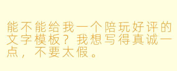 能不能给我一个陪玩好评的文字模板？我想写得真诚一点，不要太假。