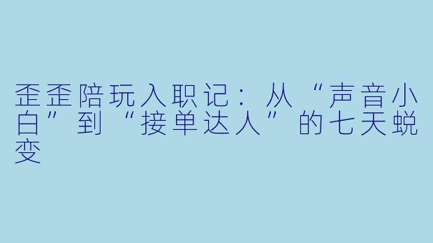 歪歪陪玩入职记：从“声音小白”到“接单达人”的七天蜕变