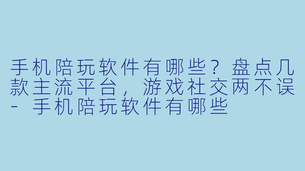 手机陪玩软件有哪些?盘点几款主流平台,游戏社交两不误-手机陪玩软件有哪些