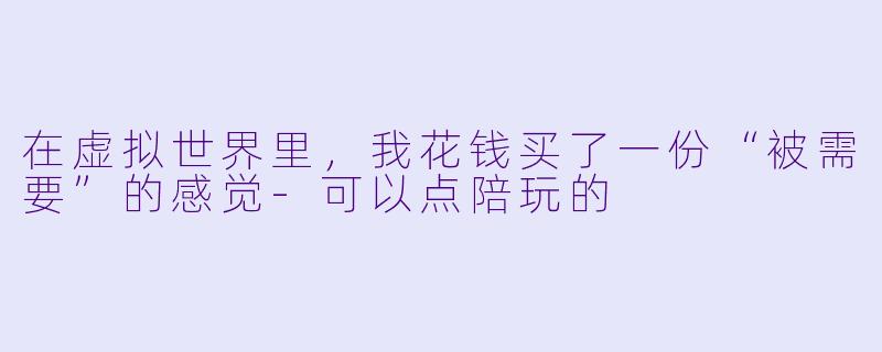 在虚拟世界里,我花钱买了一份“被需要”的感觉-可以点陪玩的