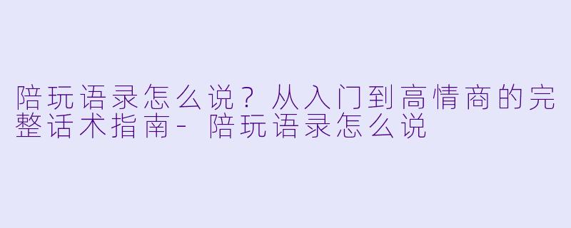 陪玩语录怎么说?从入门到高情商的完整话术指南-陪玩语录怎么说